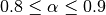 0.8 \leq \alpha \leq 0.9